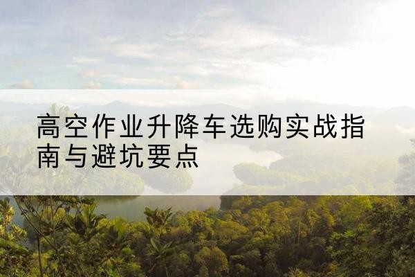 永寿升降车怎么选-高空作业升降车选购实战指南与避坑要点