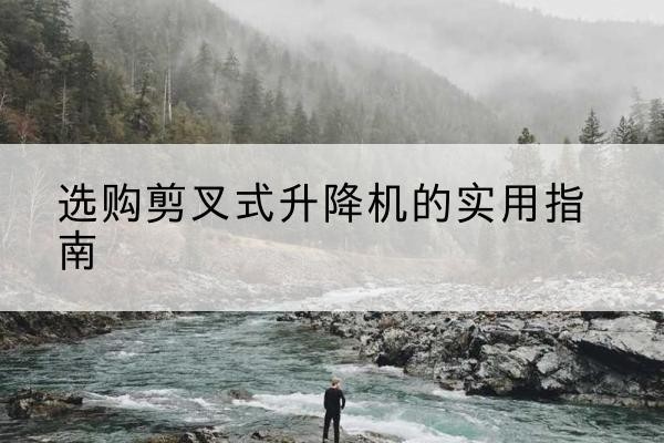 永寿剪叉式升降机怎么选-选购剪叉式升降机的实用指南