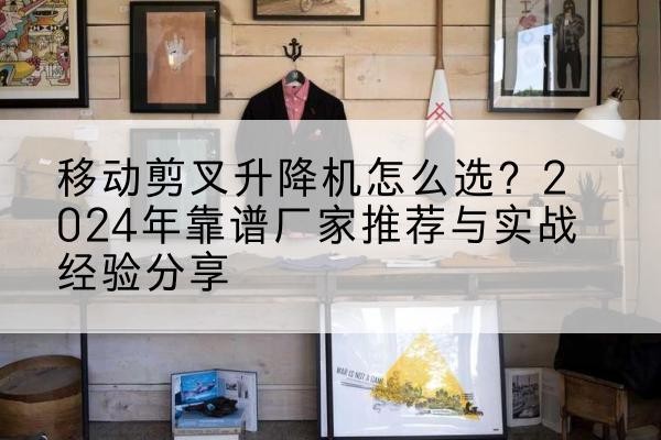 永寿升降平台厂家推荐-移动剪叉升降机怎么选?2024年靠谱厂家推荐与实战经验分享