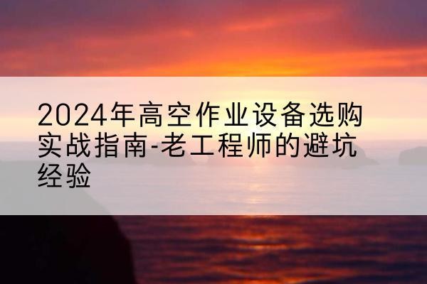 永寿高空作业升降机厂家推荐-2024年高空作业设备选购实战指南-老工程师的避坑经验