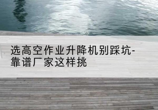 永寿剪叉式升降机厂家-选高空作业升降机别踩坑-靠谱厂家这样挑