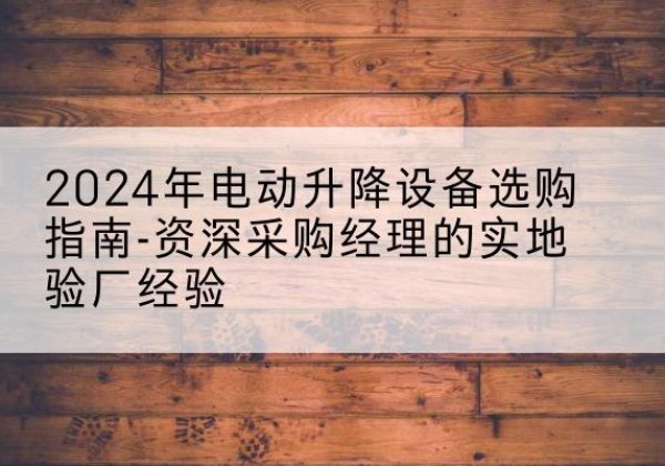 永寿电动剪叉升降平台厂家-2024年电动升降设备选购指南-资深采购经理的实地验厂经验
