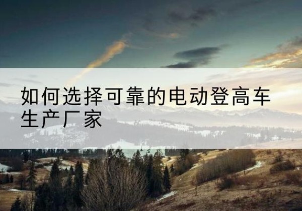 永寿电动登高车厂家-如何选择可靠的电动登高车生产厂家