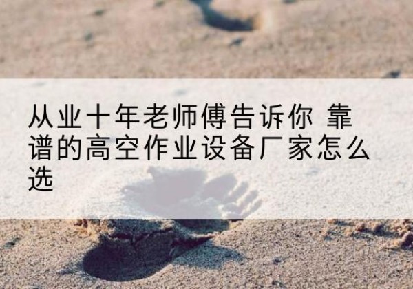 永寿高空作业升降机厂家推荐-从业十年老师傅告诉你 靠谱的高空作业设备厂家怎么选