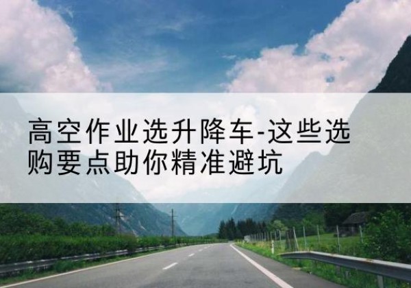 永寿升降车厂家-高空作业选升降车-这些选购要点助你*避坑