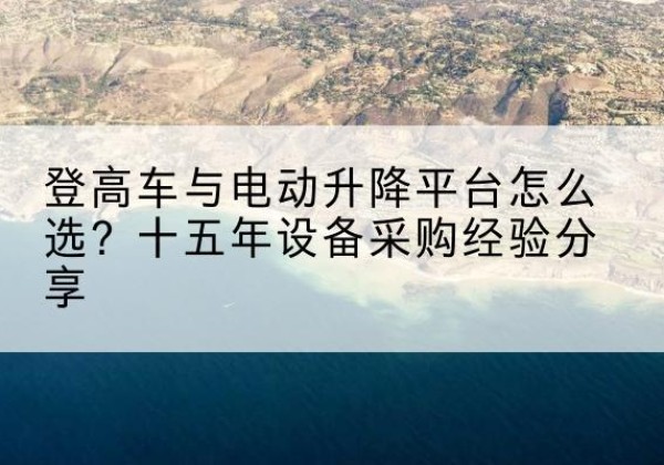 永寿登高车厂家厂家-登高车与电动升降平台怎么选？十五年设备采购经验分享