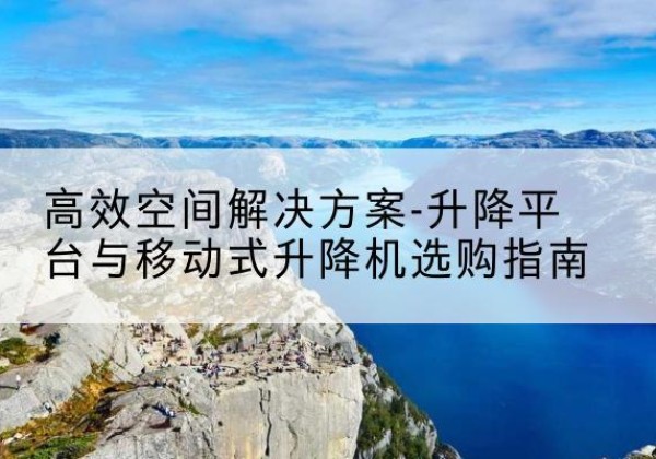 永寿升降平台厂家-*空间解决方案-升降平台与移动式升降机选购指南