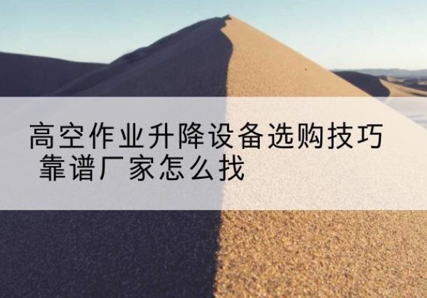 永寿电动升降平台厂家推荐-高空作业升降设备选购技巧 靠谱厂家怎么找