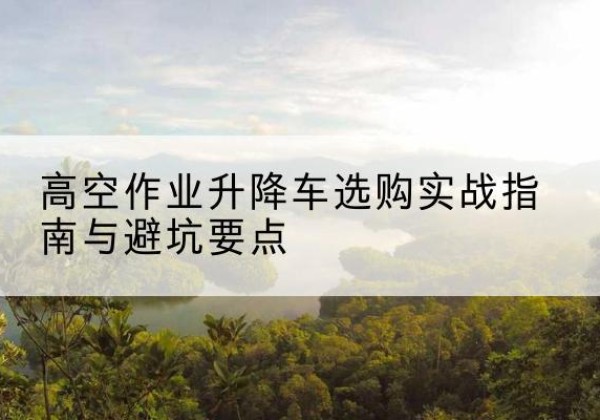 永寿升降车怎么选-高空作业升降车选购实战指南与避坑要点