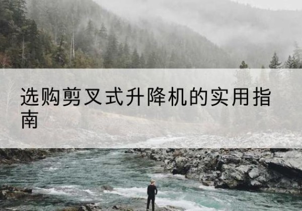 永寿剪叉式升降机怎么选-选购剪叉式升降机的实用指南