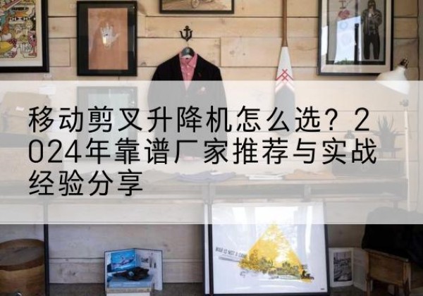 永寿升降平台厂家推荐-移动剪叉升降机怎么选？2024年靠谱厂家推荐与实战经验分享
