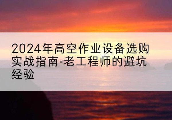永寿高空作业升降机厂家推荐-2024年高空作业设备选购实战指南-老工程师的避坑经验