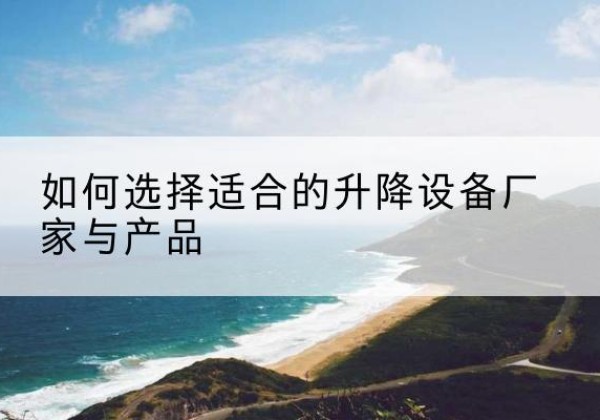 永寿电动升降平台厂家-如何选择适合的升降设备厂家与产品
