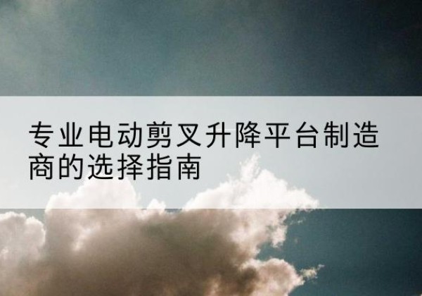 永寿电动剪叉升降平台厂家-专业电动剪叉升降平台制造商的选择指南