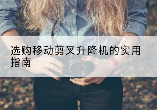永寿移动剪叉升降机怎么选-选购移动剪叉升降机的实用指南